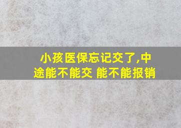 小孩医保忘记交了,中途能不能交 能不能报销